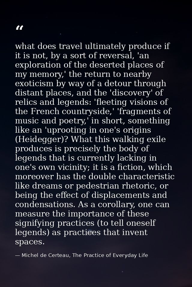 what does travel ultimately produce if it is not, by a sort of reversal, 'an exploration of the deserted places of my me — Michel de Certeau, The Practice of Everyday Life