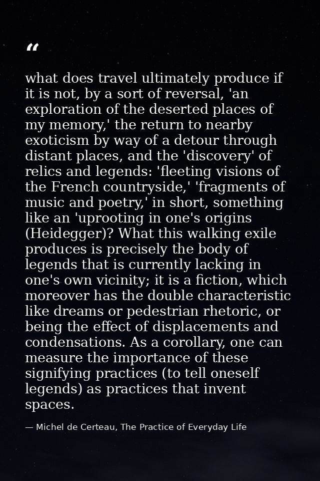 what does travel ultimately produce if it is not, by a sort of reversal, 'an exploration of the deserted places of my me — Michel de Certeau, The Practice of Everyday Life