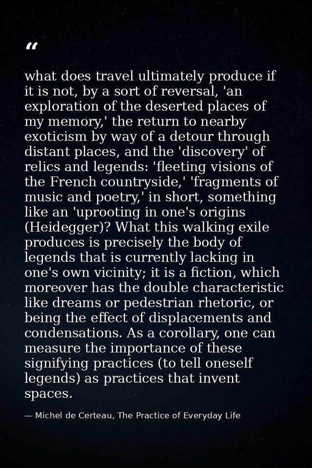 what does travel ultimately produce if it is not, by a sort of reversal, 'an exploration of the deserted places of my me — Michel de Certeau, The Practice of Everyday Life