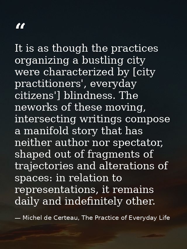 It is as though the practices organizing a bustling city were characterized by [city practitioners', everyday citizens'] — Michel de Certeau, The Practice of Everyday Life