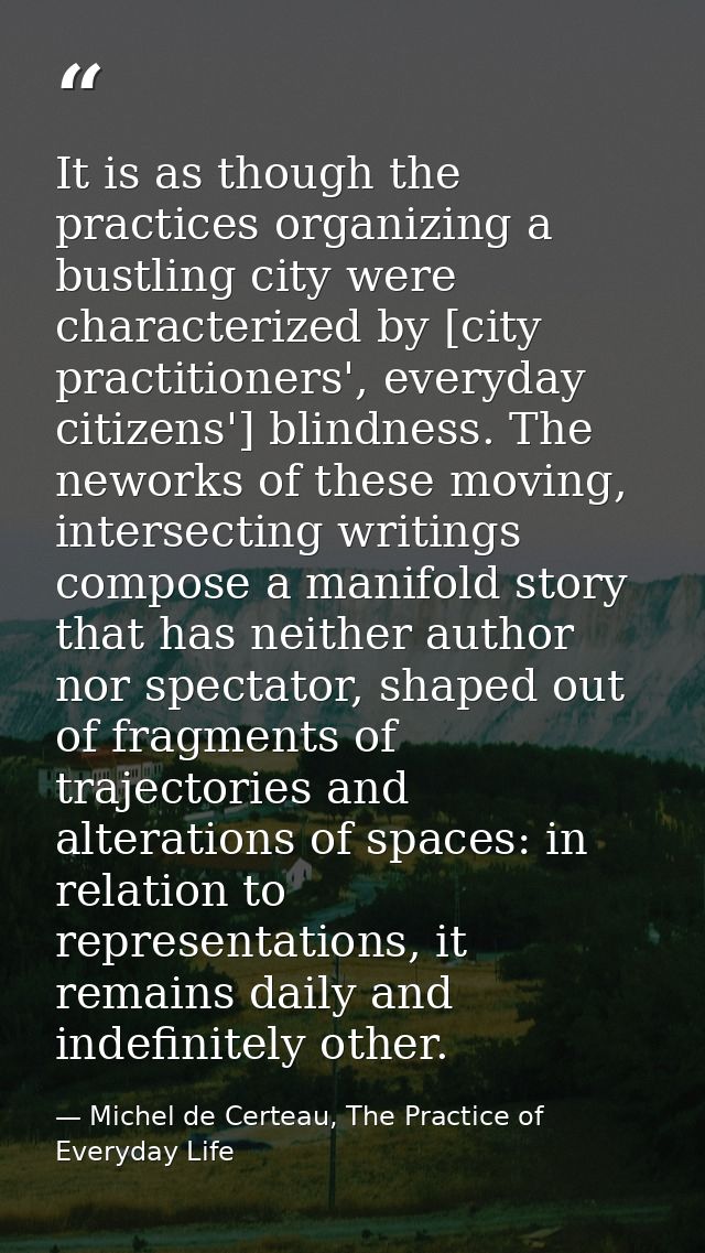 It is as though the practices organizing a bustling city were characterized by [city practitioners', everyday citizens'] — Michel de Certeau, The Practice of Everyday Life