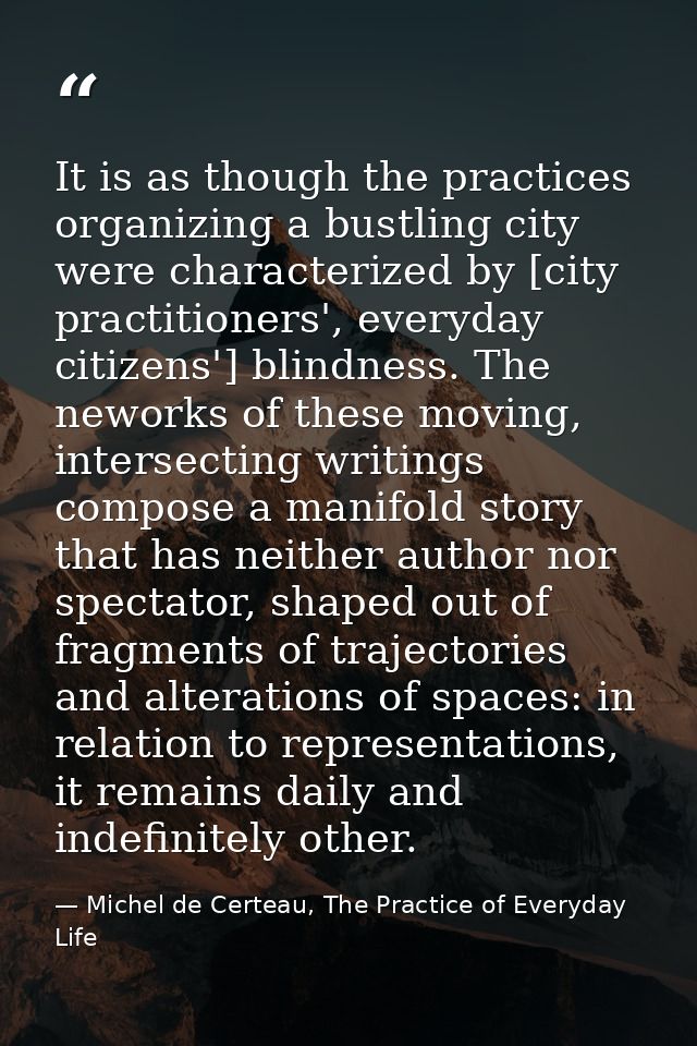 It is as though the practices organizing a bustling city were characterized by [city practitioners', everyday citizens'] — Michel de Certeau, The Practice of Everyday Life