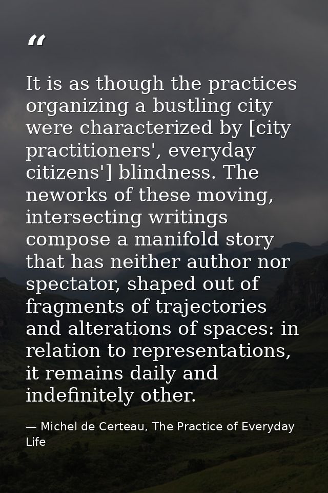 It is as though the practices organizing a bustling city were characterized by [city practitioners', everyday citizens'] — Michel de Certeau, The Practice of Everyday Life