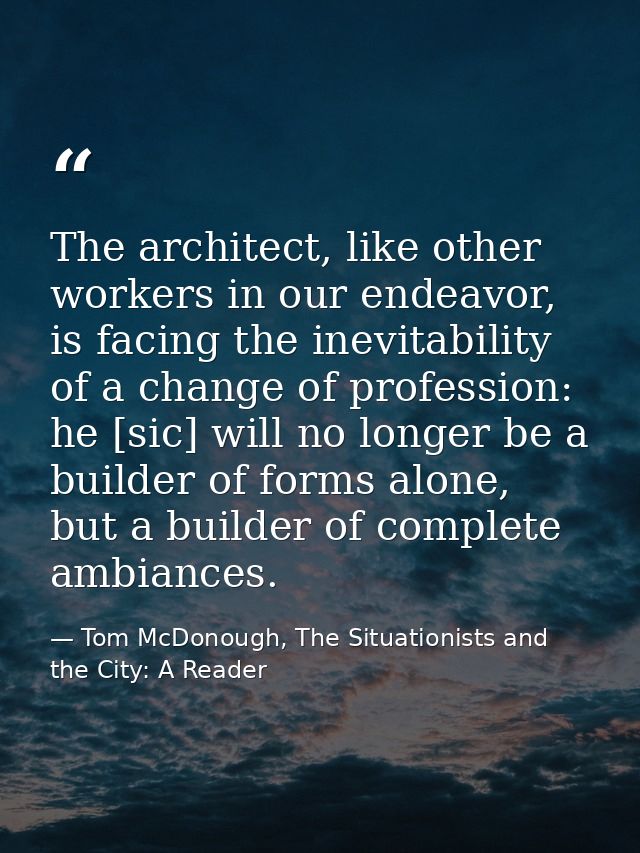 The architect, like other workers in our endeavor, is facing the inevitability of a change of profession: he [sic] will  — Tom McDonough, The Situationists and the City: A Reader