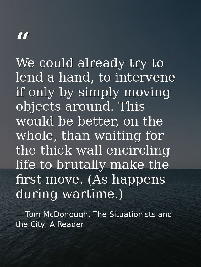 We could already try to lend a hand, to intervene if only by simply moving objects around. This would be better, on the  — Tom McDonough, The Situationists and the City: A Reader