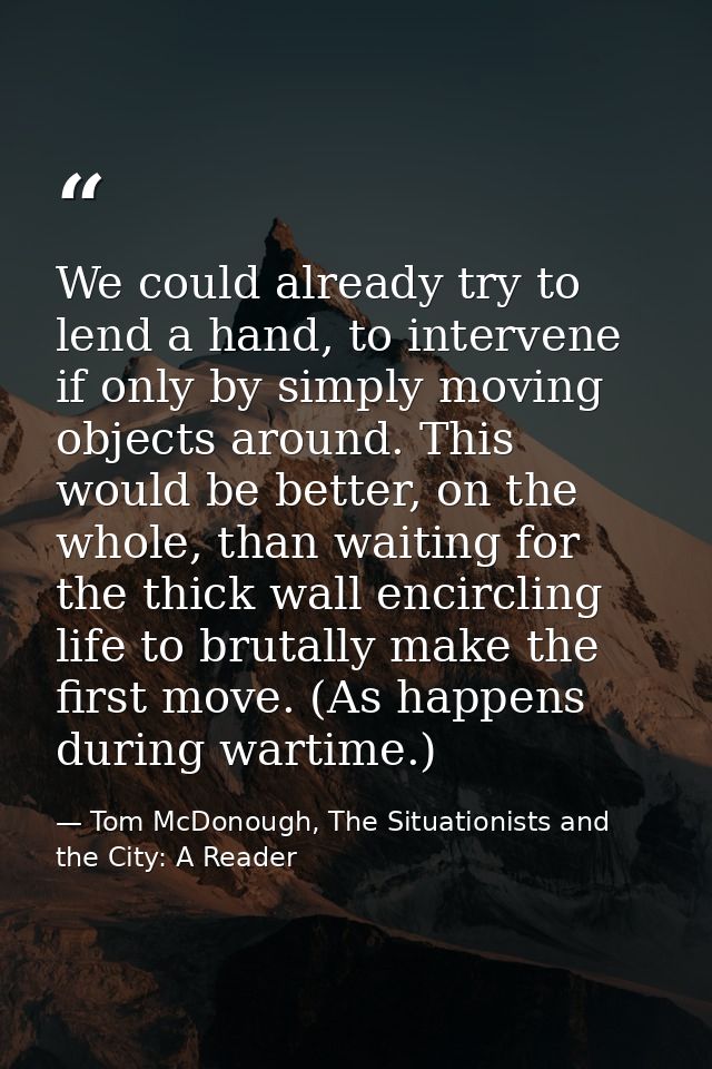 We could already try to lend a hand, to intervene if only by simply moving objects around. This would be better, on the  — Tom McDonough, The Situationists and the City: A Reader