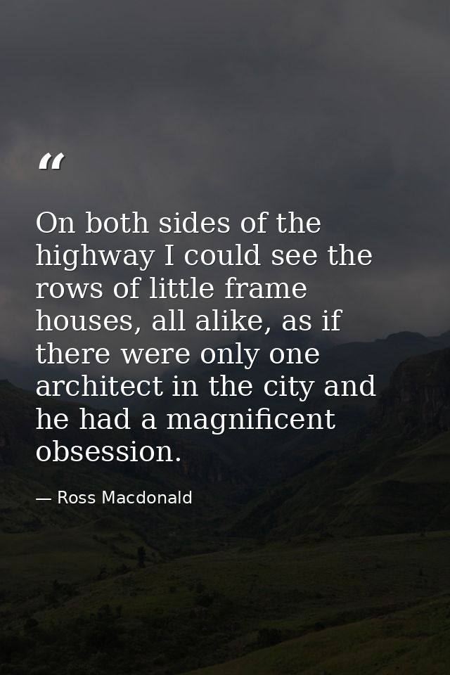 On both sides of the highway I could see the rows of little frame houses, all alike, as if there were only one architect — Ross Macdonald