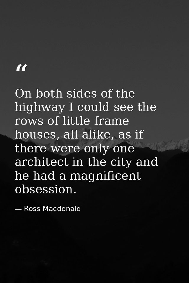 On both sides of the highway I could see the rows of little frame houses, all alike, as if there were only one architect — Ross Macdonald