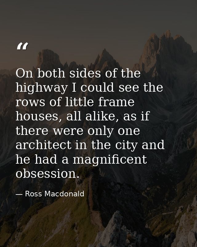 On both sides of the highway I could see the rows of little frame houses, all alike, as if there were only one architect — Ross Macdonald