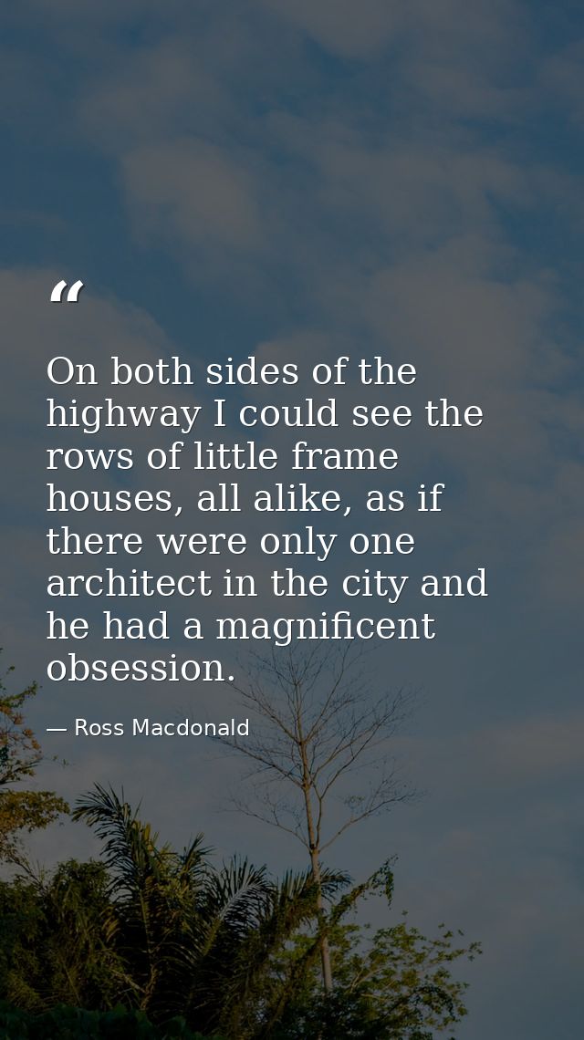 On both sides of the highway I could see the rows of little frame houses, all alike, as if there were only one architect — Ross Macdonald