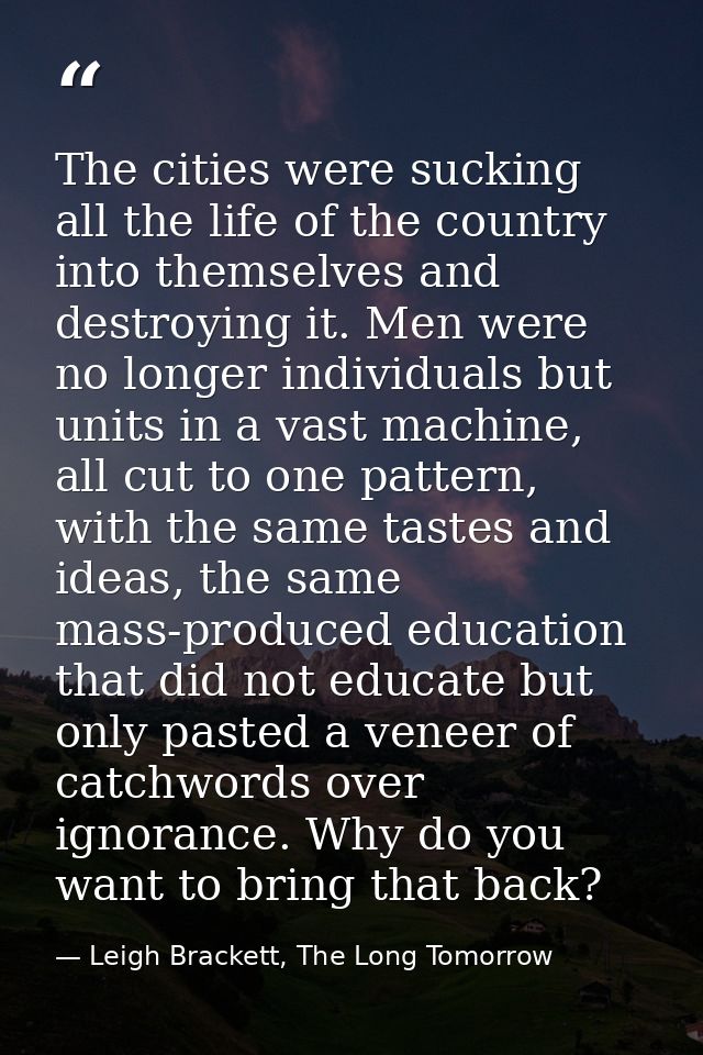 The cities were sucking all the life of the country into themselves and destroying it. Men were no longer individuals bu — Leigh Brackett, The Long Tomorrow