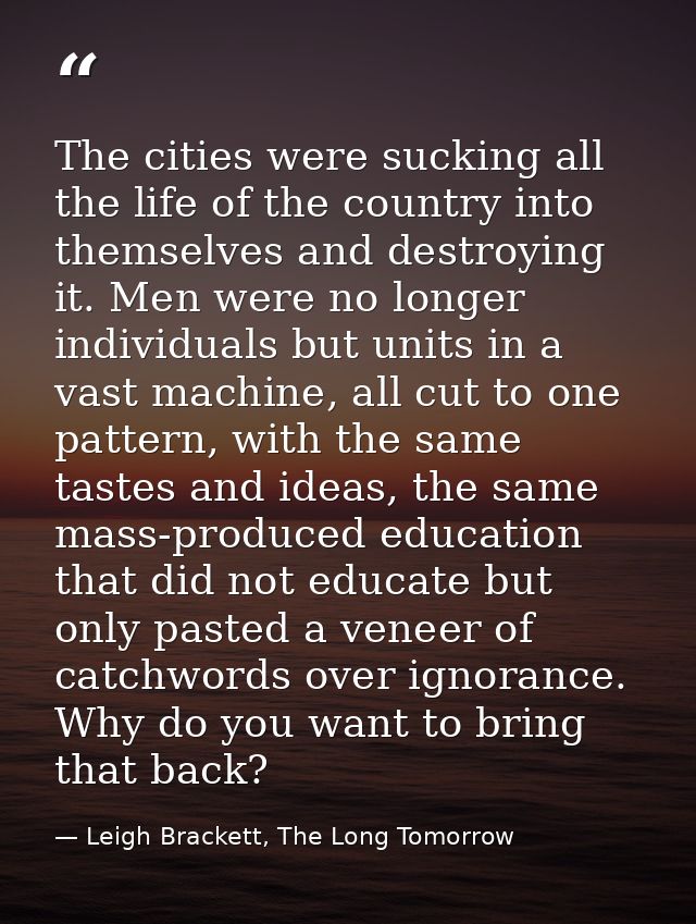 The cities were sucking all the life of the country into themselves and destroying it. Men were no longer individuals bu — Leigh Brackett, The Long Tomorrow