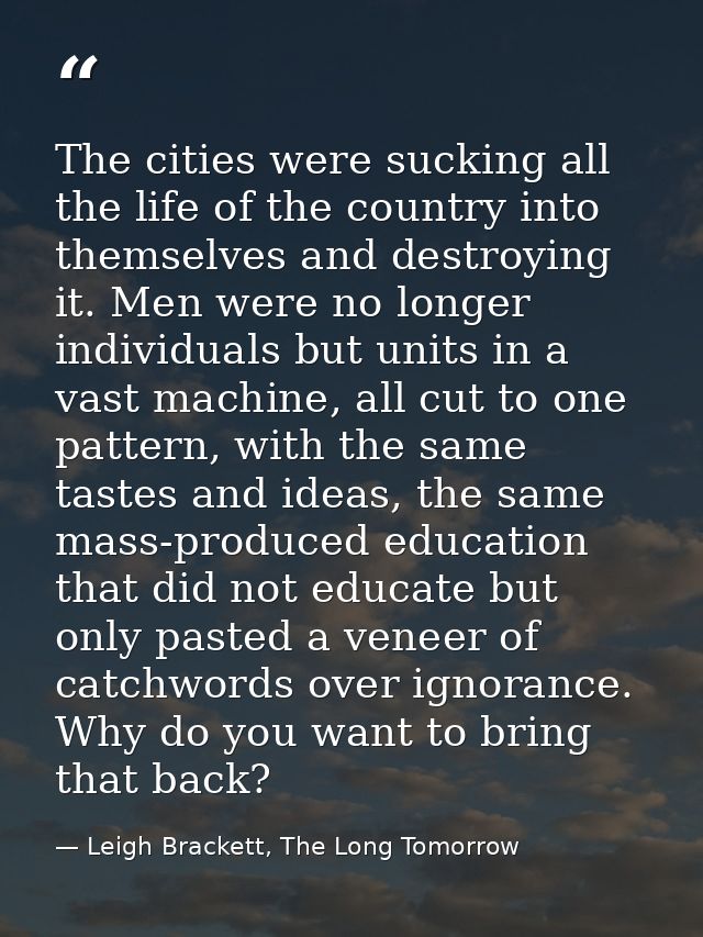 The cities were sucking all the life of the country into themselves and destroying it. Men were no longer individuals bu — Leigh Brackett, The Long Tomorrow