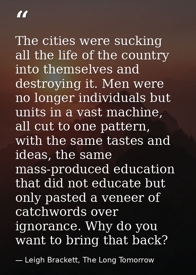 The cities were sucking all the life of the country into themselves and destroying it. Men were no longer individuals bu — Leigh Brackett, The Long Tomorrow