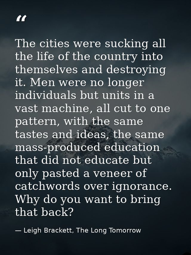 The cities were sucking all the life of the country into themselves and destroying it. Men were no longer individuals bu — Leigh Brackett, The Long Tomorrow