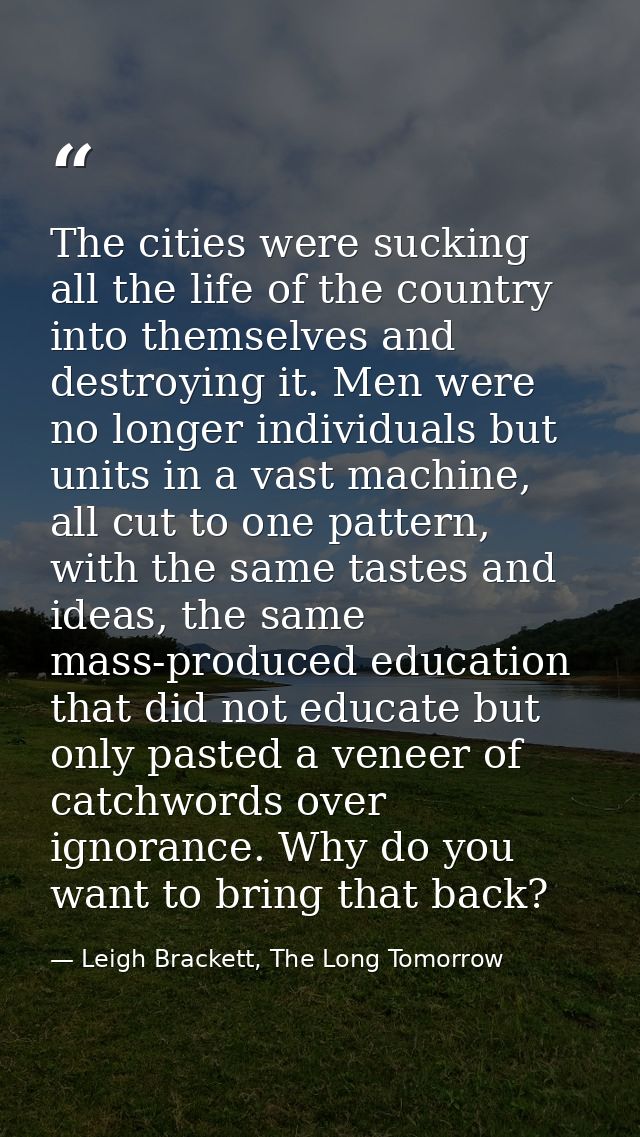 The cities were sucking all the life of the country into themselves and destroying it. Men were no longer individuals bu — Leigh Brackett, The Long Tomorrow