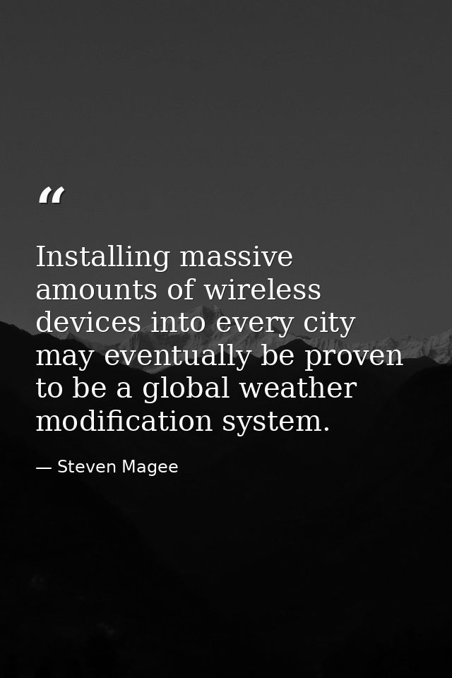 Installing massive amounts of wireless devices into every city may eventually be proven to be a global weather modificat — Steven Magee
