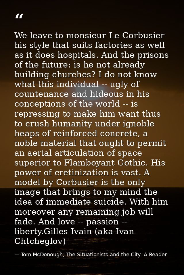 We leave to monsieur Le Corbusier his style that suits factories as well as it does hospitals. And the prisons of the fu — Tom McDonough, The Situationists and the City: A Reader