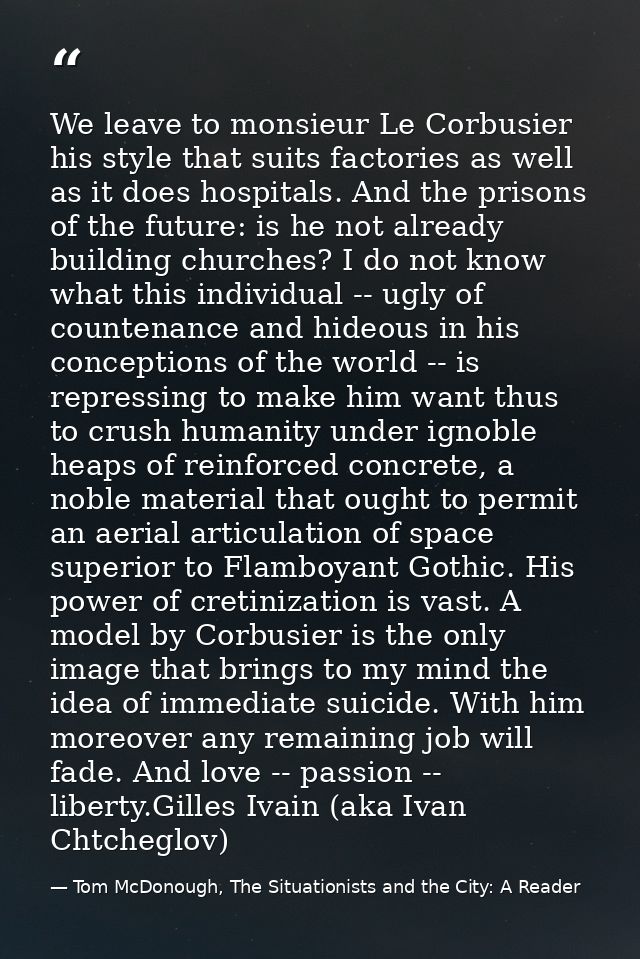 We leave to monsieur Le Corbusier his style that suits factories as well as it does hospitals. And the prisons of the fu — Tom McDonough, The Situationists and the City: A Reader
