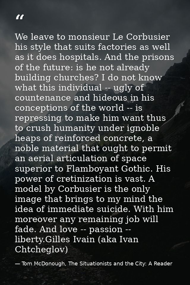 We leave to monsieur Le Corbusier his style that suits factories as well as it does hospitals. And the prisons of the fu — Tom McDonough, The Situationists and the City: A Reader