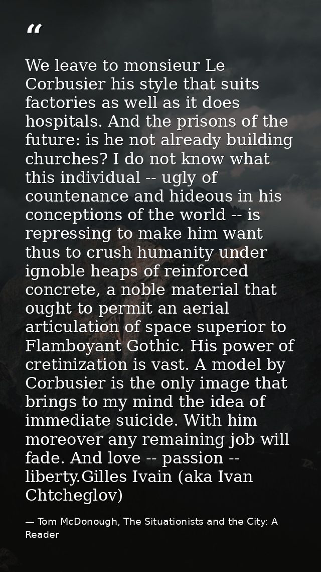 We leave to monsieur Le Corbusier his style that suits factories as well as it does hospitals. And the prisons of the fu — Tom McDonough, The Situationists and the City: A Reader