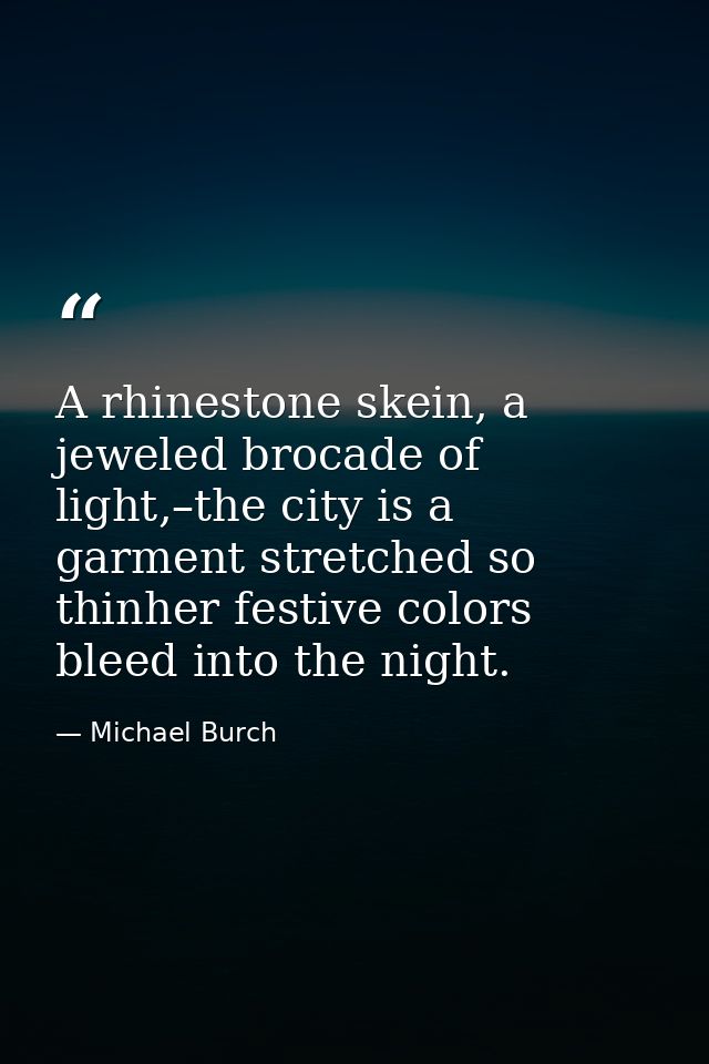 A rhinestone skein, a jeweled brocade of light,–the city is a garment stretched so thinher festive colors bleed into the — Michael Burch