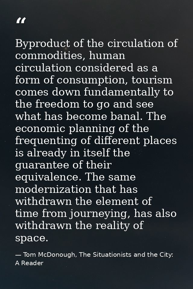 Byproduct of the circulation of commodities, human circulation considered as a form of consumption, tourism comes down f — Tom McDonough, The Situationists and the City: A Reader