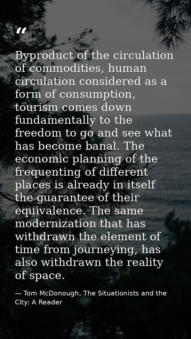 Byproduct of the circulation of commodities, human circulation considered as a form of consumption, tourism comes down f — Tom McDonough, The Situationists and the City: A Reader