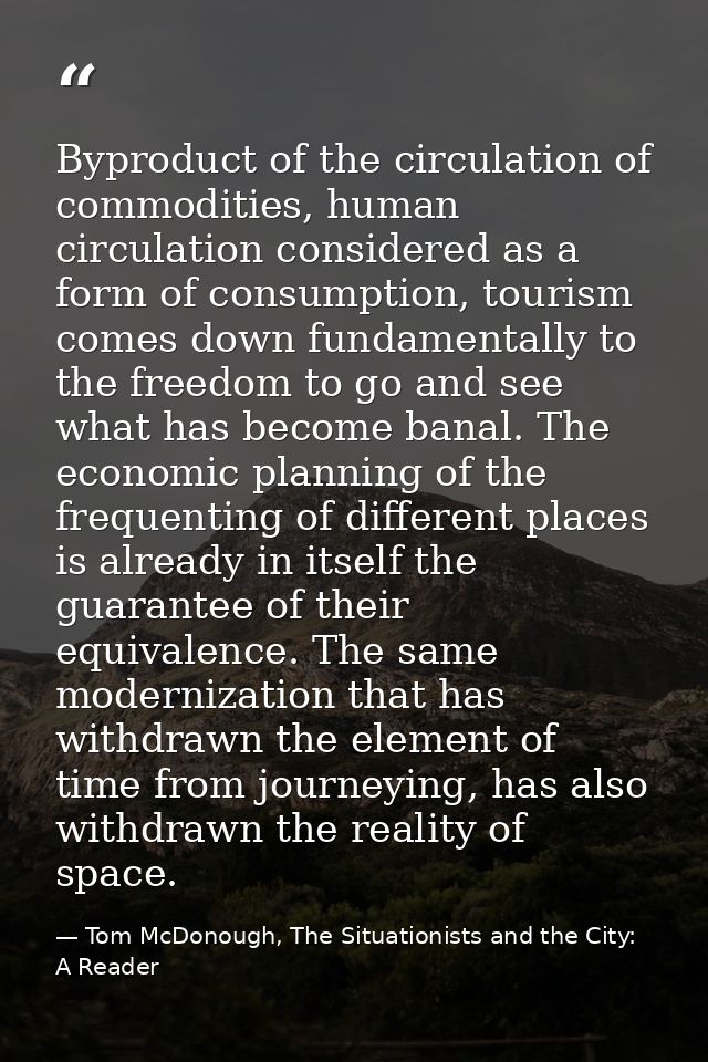 Byproduct of the circulation of commodities, human circulation considered as a form of consumption, tourism comes down f — Tom McDonough, The Situationists and the City: A Reader