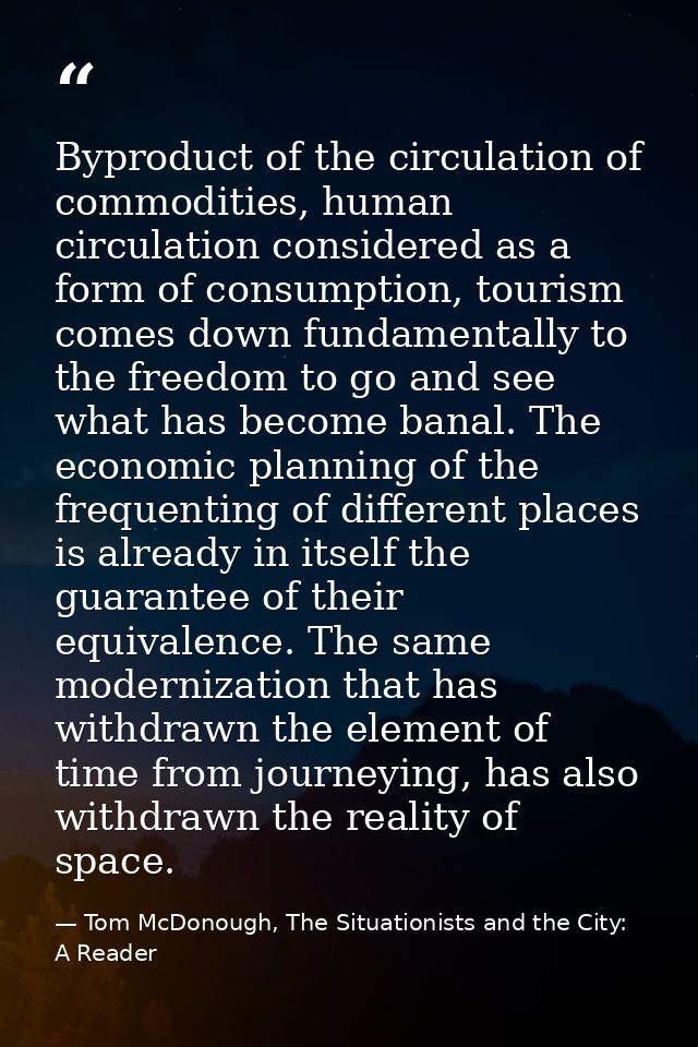 Byproduct of the circulation of commodities, human circulation considered as a form of consumption, tourism comes down f — Tom McDonough, The Situationists and the City: A Reader