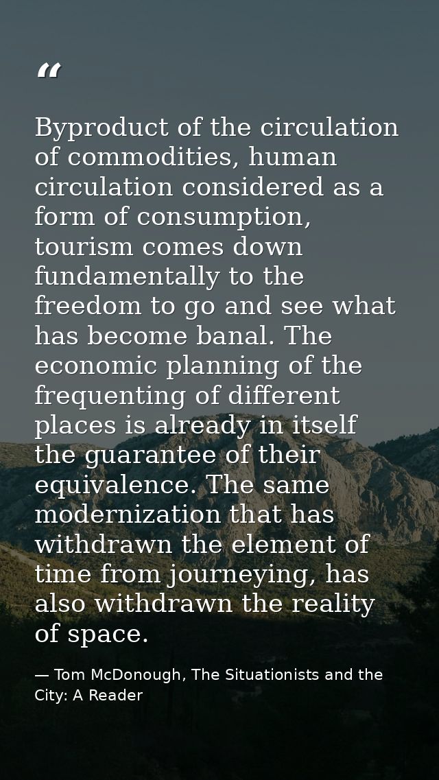 Byproduct of the circulation of commodities, human circulation considered as a form of consumption, tourism comes down f — Tom McDonough, The Situationists and the City: A Reader