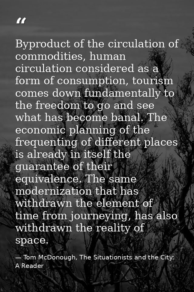 Byproduct of the circulation of commodities, human circulation considered as a form of consumption, tourism comes down f — Tom McDonough, The Situationists and the City: A Reader