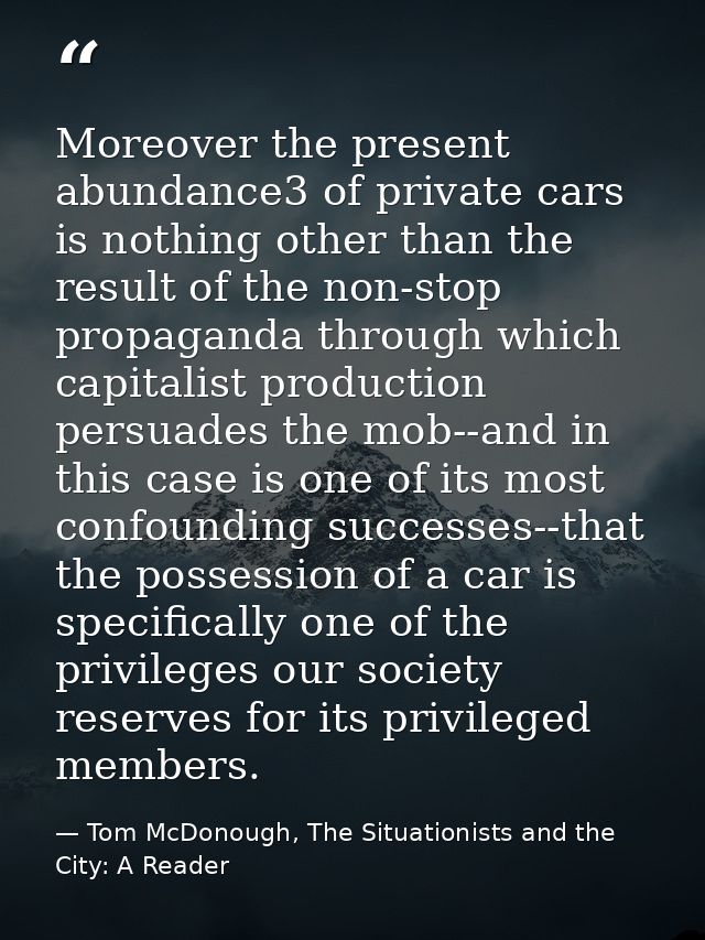 Moreover the present abundance3 of private cars is nothing other than the result of the non-stop propaganda through whic — Tom McDonough, The Situationists and the City: A Reader