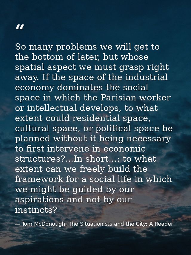 So many problems we will get to the bottom of later, but whose spatial aspect we must grasp right away. If the space of  — Tom McDonough, The Situationists and the City: A Reader