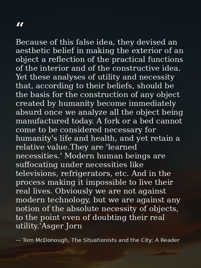 Because of this false idea, they devised an aesthetic belief in making the exterior of an object a reflection of the pra — Tom McDonough, The Situationists and the City: A Reader