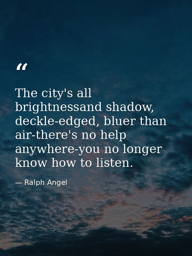 The city's all brightnessand shadow, deckle-edged, bluer than air-there's no help anywhere-you no longer know how to lis — Ralph Angel
