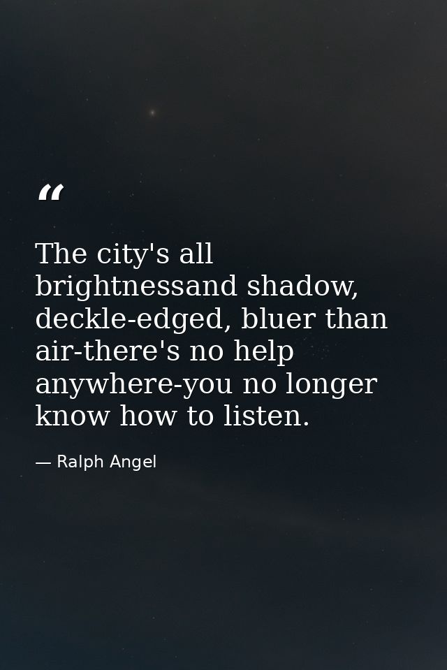 The city's all brightnessand shadow, deckle-edged, bluer than air-there's no help anywhere-you no longer know how to lis — Ralph Angel