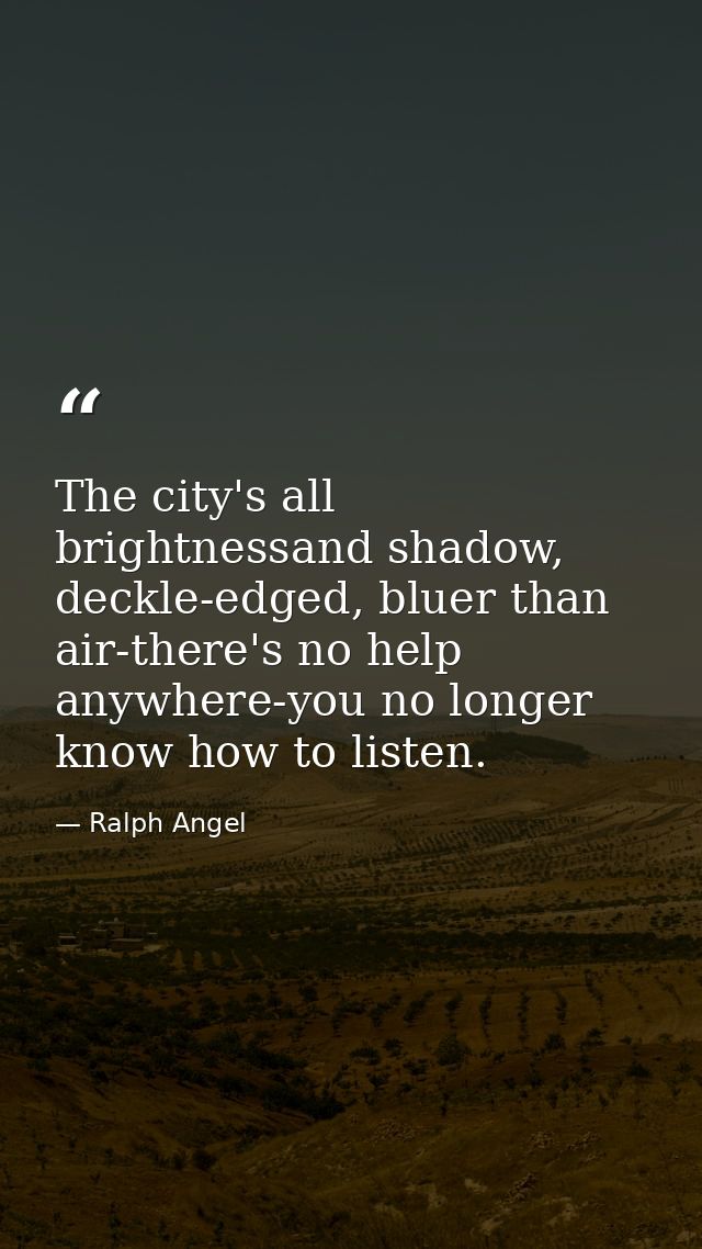 The city's all brightnessand shadow, deckle-edged, bluer than air-there's no help anywhere-you no longer know how to lis — Ralph Angel