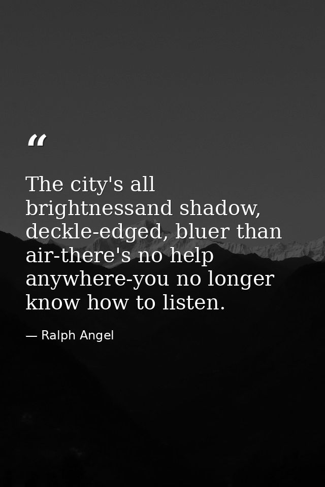 The city's all brightnessand shadow, deckle-edged, bluer than air-there's no help anywhere-you no longer know how to lis — Ralph Angel