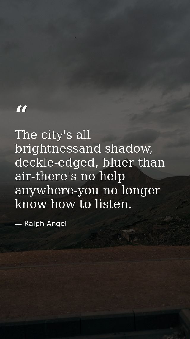 The city's all brightnessand shadow, deckle-edged, bluer than air-there's no help anywhere-you no longer know how to lis — Ralph Angel