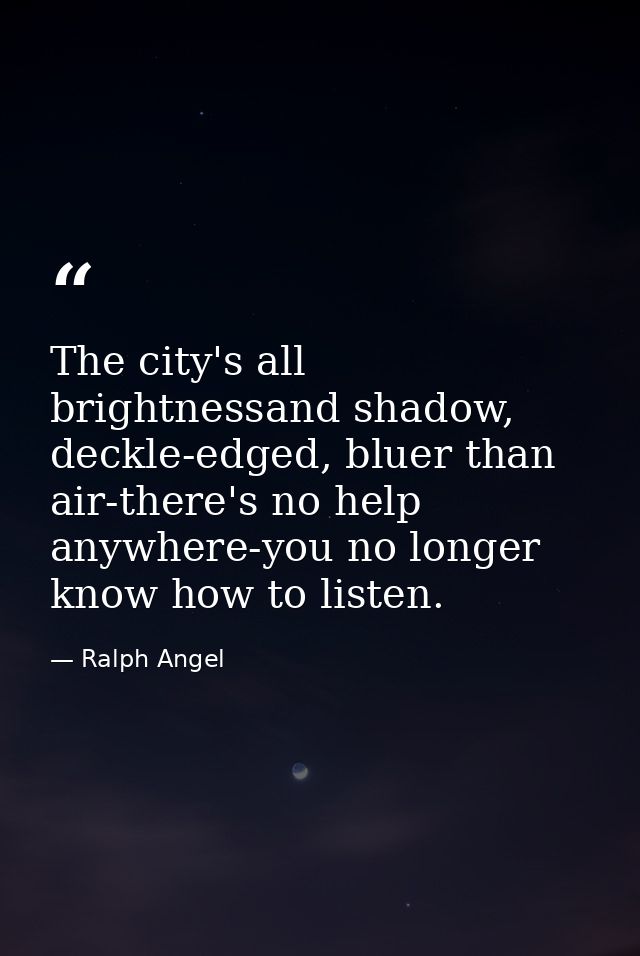 The city's all brightnessand shadow, deckle-edged, bluer than air-there's no help anywhere-you no longer know how to lis — Ralph Angel