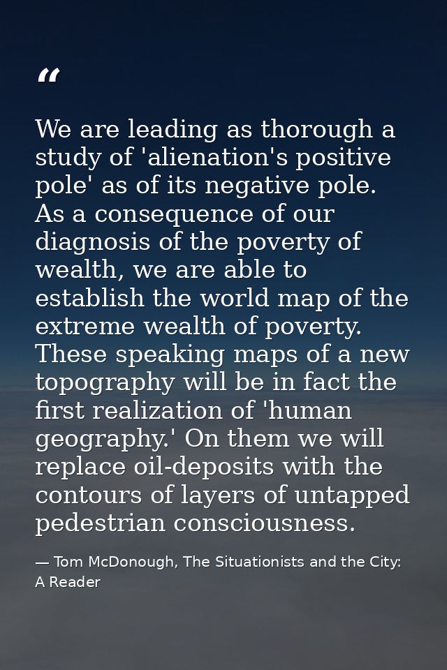 We are leading as thorough a study of 'alienation's positive pole' as of its negative pole. As a consequence of our diag — Tom McDonough, The Situationists and the City: A Reader