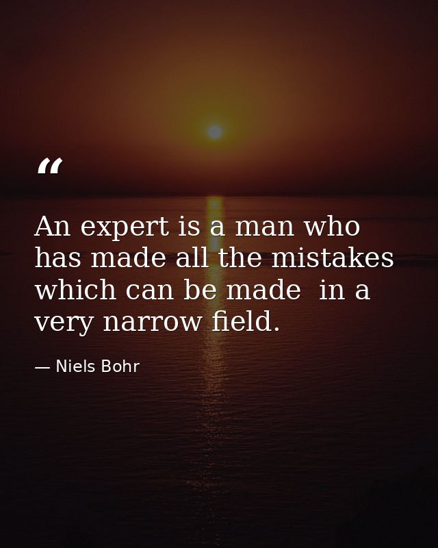 An expert is a man who has made all the mistakes  which can be made  in a very narrow field. — Niels Bohr
