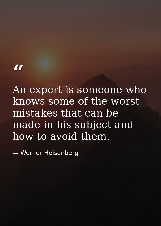 An expert is someone who knows some of the worst mistakes that can be made in his subject and how to avoid them. — Werner Heisenberg