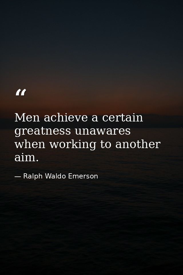 Men achieve a certain greatness unawares  when working to another aim. — Ralph Waldo Emerson