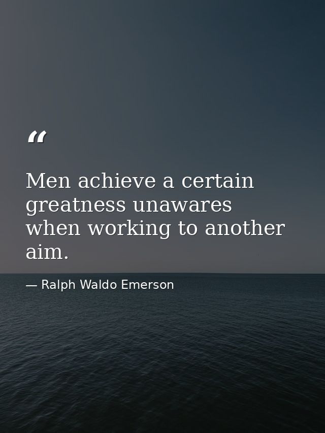 Men achieve a certain greatness unawares  when working to another aim. — Ralph Waldo Emerson