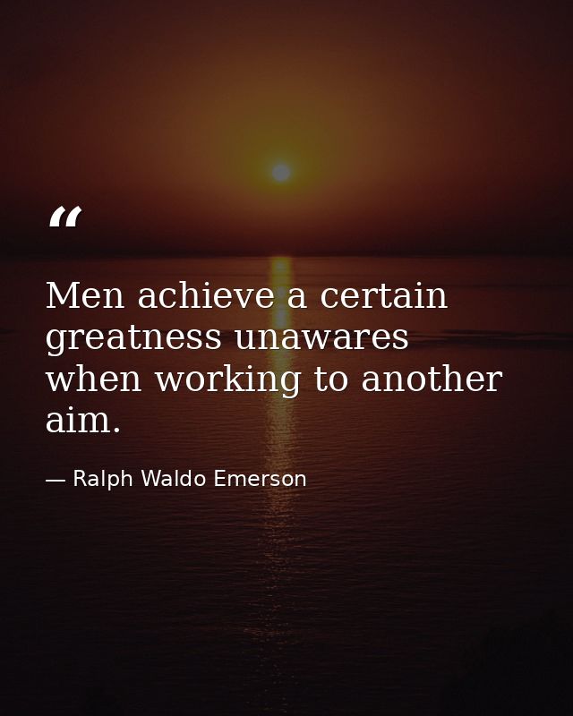 Men achieve a certain greatness unawares  when working to another aim. — Ralph Waldo Emerson