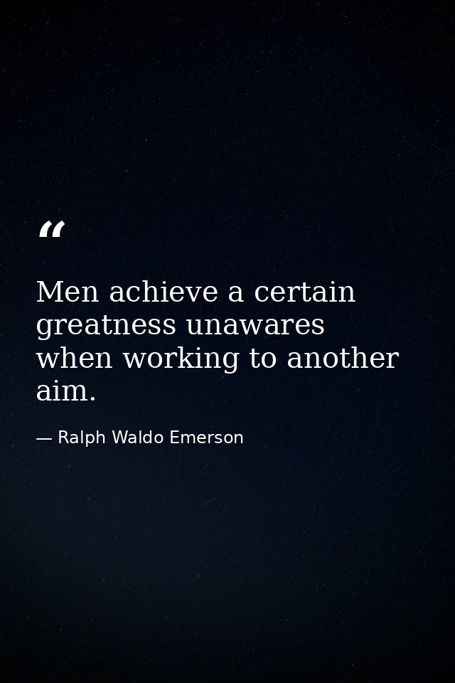 Men achieve a certain greatness unawares  when working to another aim. — Ralph Waldo Emerson
