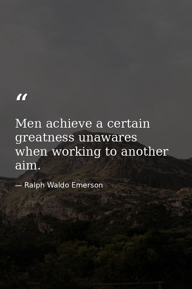 Men achieve a certain greatness unawares  when working to another aim. — Ralph Waldo Emerson