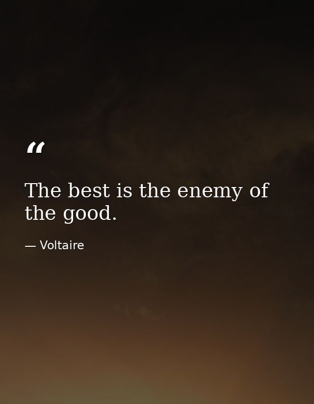 The best is the enemy of the good. — Voltaire